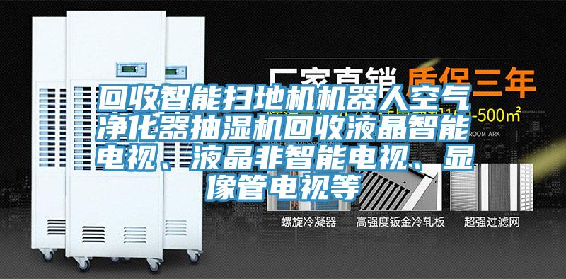 回收智能掃地機機器人空氣凈化器抽濕機回收液晶智能電視、液晶非智能電視、顯像管電視等
