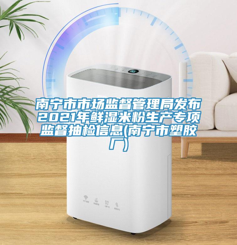 南寧市市場(chǎng)監(jiān)督管理局發(fā)布2021年鮮濕米粉生產(chǎn)專(zhuān)項(xiàng)監(jiān)督抽檢信息(南寧市塑膠廠)