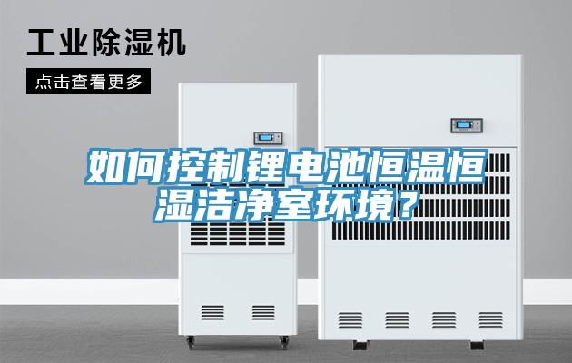 如何控制鋰電池恒溫恒濕潔凈室環境？