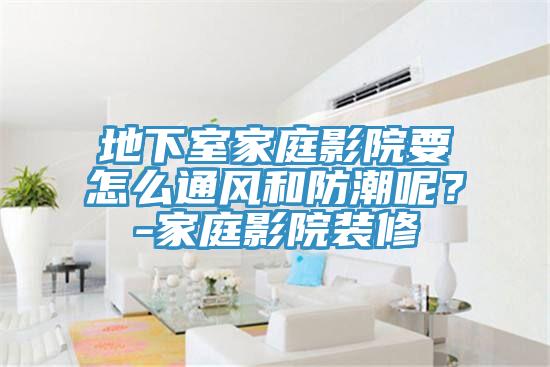 地下室家庭影院要怎么通風和防潮呢？-家庭影院裝修