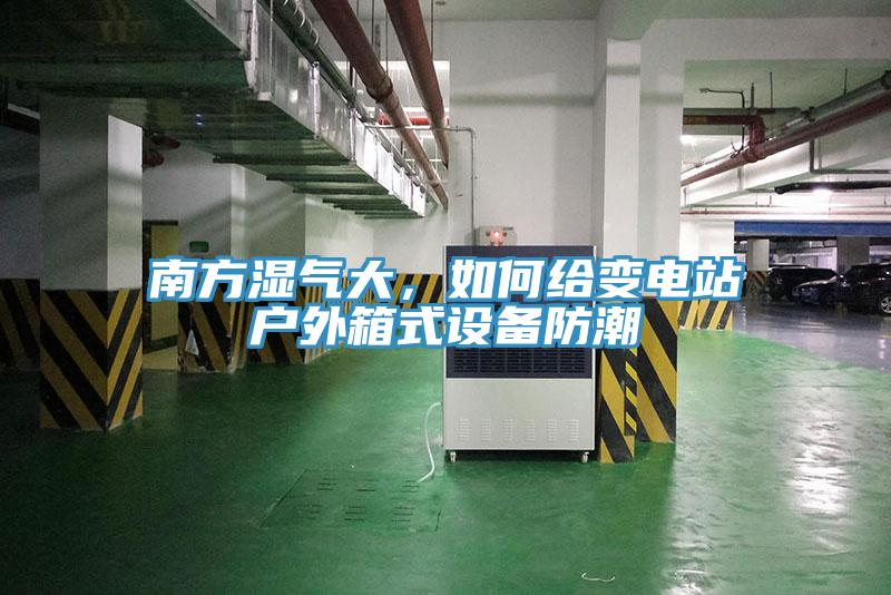 南方濕氣大，如何給變電站戶外箱式設(shè)備防潮