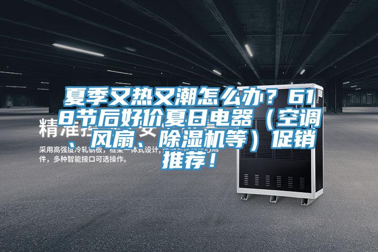 夏季又熱又潮怎么辦？618節(jié)后好價夏日電器（空調(diào)、風(fēng)扇、除濕機(jī)等）促銷推薦！