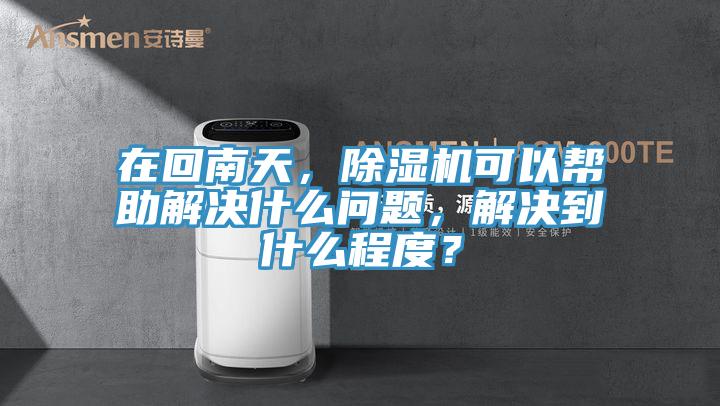 在回南天，除濕機可以幫助解決什么問題，解決到什么程度？
