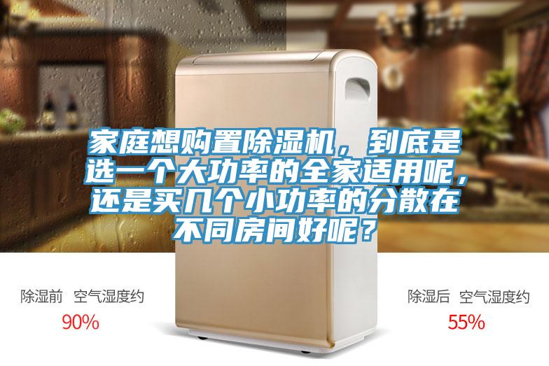 家庭想購置除濕機，到底是選一個大功率的全家適用呢，還是買幾個小功率的分散在不同房間好呢？