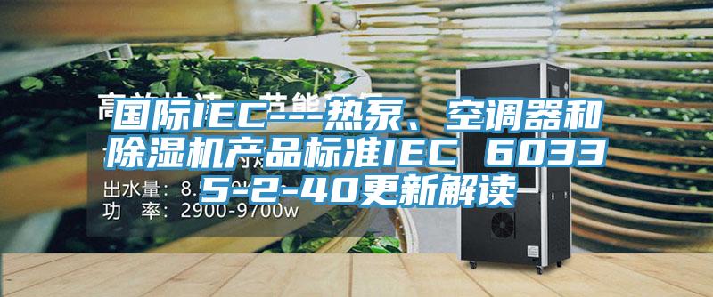 國際IEC---熱泵、空調(diào)器和除濕機產(chǎn)品標準IEC 60335-2-40更新解讀