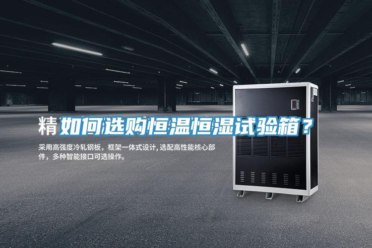 如何選購恒溫恒濕試驗箱？
