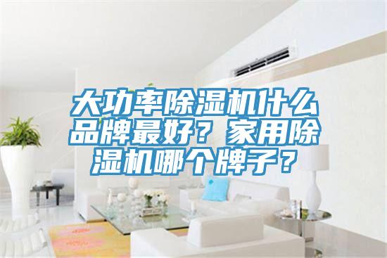 大功率除濕機什么品牌最好？家用除濕機哪個牌子？