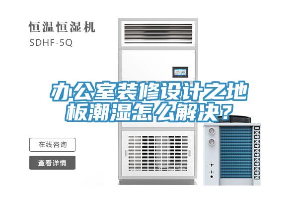 辦公室裝修設(shè)計之地板潮濕怎么解決？