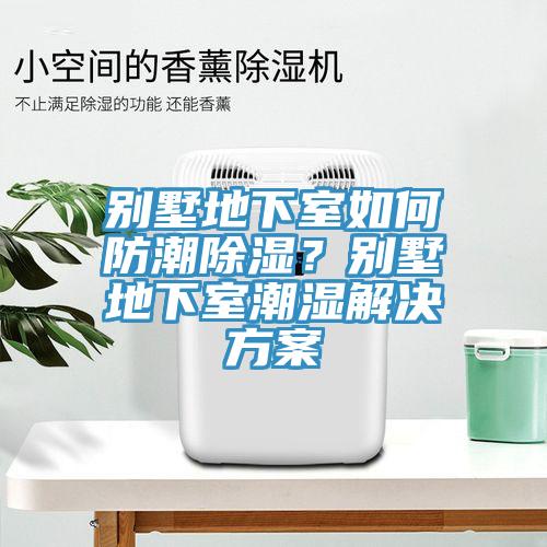 別墅地下室如何防潮除濕？別墅地下室潮濕解決方案