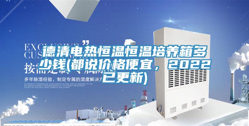 德清電熱恒溫恒溫培養箱多少錢(都說價格便宜，2022已更新)