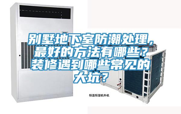 別墅地下室防潮處理，最好的方法有哪些？裝修遇到哪些常見(jiàn)的大坑？