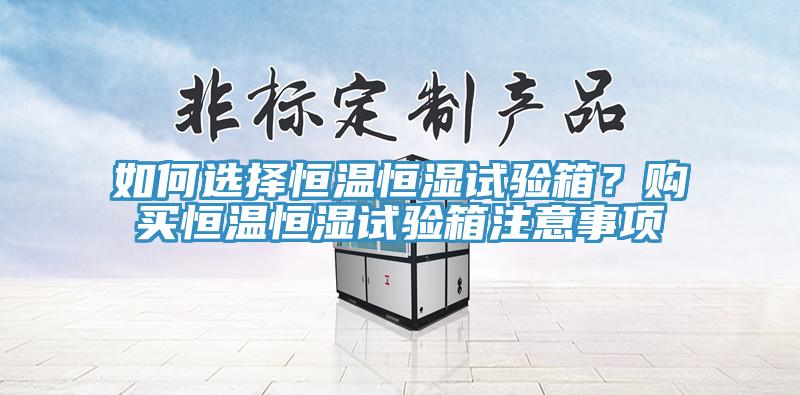 如何選擇恒溫恒濕試驗箱？購買恒溫恒濕試驗箱注意事項