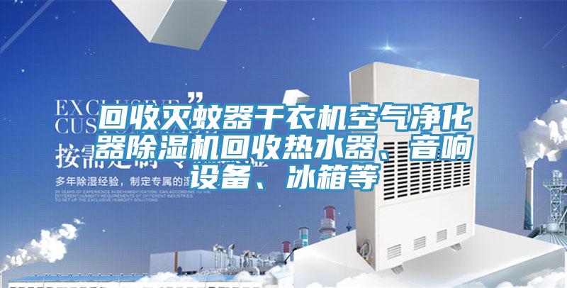 回收滅蚊器干衣機空氣凈化器除濕機回收熱水器、音響設備、冰箱等