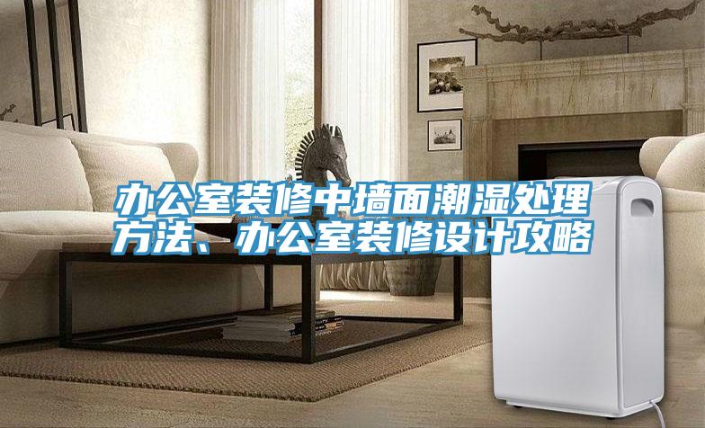 辦公室裝修中墻面潮濕處理方法、辦公室裝修設(shè)計攻略
