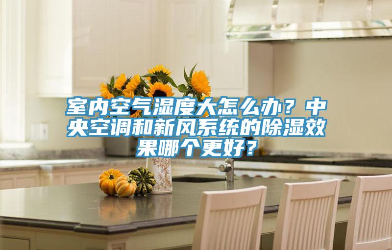 室內空氣濕度大怎么辦？中央空調和新風系統的除濕效果哪個更好？