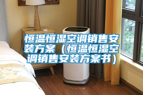 恒溫恒濕空調(diào)銷(xiāo)售安裝方案（恒溫恒濕空調(diào)銷(xiāo)售安裝方案書(shū)）