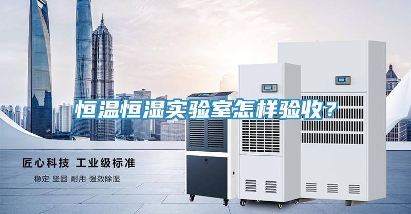 恒溫恒濕實(shí)驗(yàn)室怎樣驗(yàn)收？