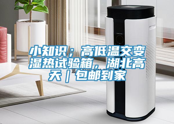 小知識；高低溫交變濕熱試驗箱，湖北高天｜包郵到家