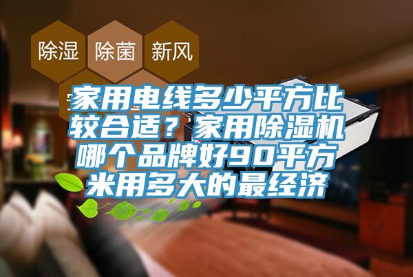 家用電線多少平方比較合適？家用除濕機哪個品牌好90平方米用多大的最經濟