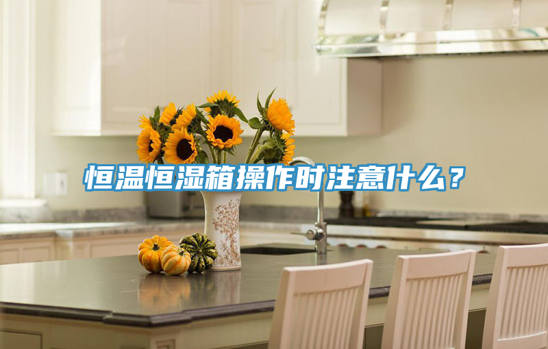 恒溫恒濕箱操作時注意什么？