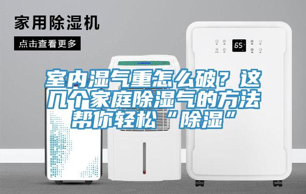 室內濕氣重怎么破？這幾個家庭除濕氣的方法幫你輕松“除濕”