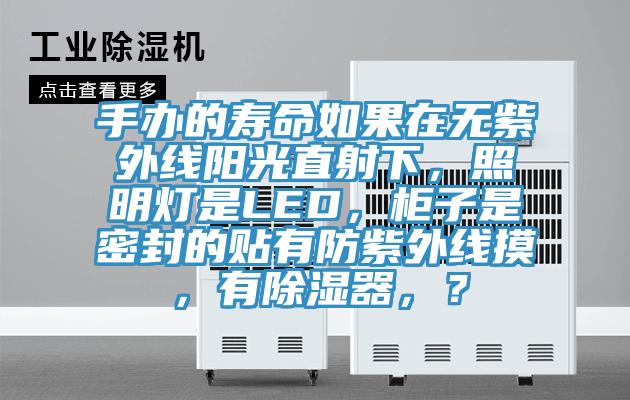 手辦的壽命如果在無紫外線陽光直射下，照明燈是LED，柜子是密封的貼有防紫外線摸，有除濕器，？