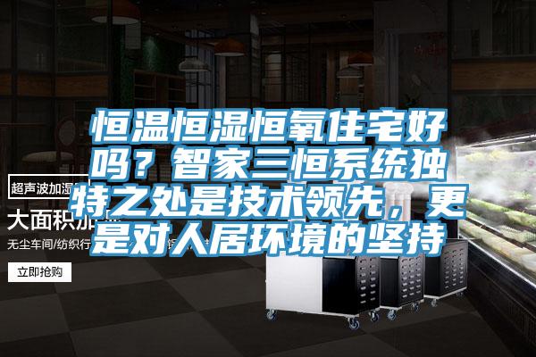 恒溫恒濕恒氧住宅好嗎？智家三恒系統(tǒng)獨特之處是技術(shù)領(lǐng)先，更是對人居環(huán)境的堅持