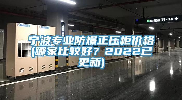 寧波專業防爆正壓柜價格(哪家比較好？2022已更新)