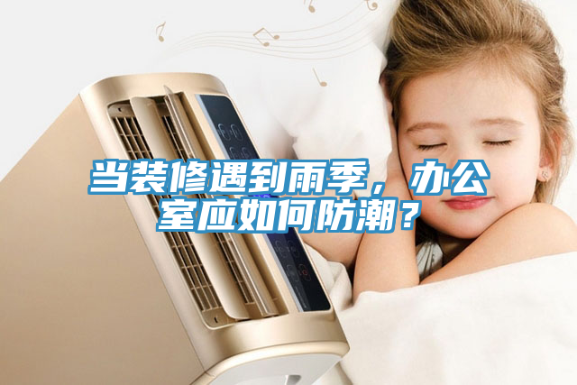 當(dāng)裝修遇到雨季，辦公室應(yīng)如何防潮？