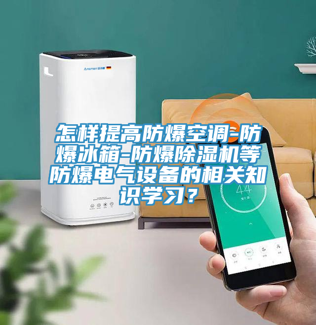 怎樣提高防爆空調(diào)-防爆冰箱-防爆除濕機等防爆電氣設(shè)備的相關(guān)知識學(xué)習(xí)？