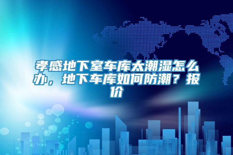 孝感地下室車庫(kù)太潮濕怎么辦，地下車庫(kù)如何防潮？報(bào)價(jià)