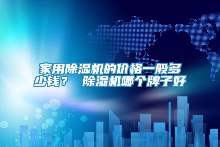 家用除濕機的價格一般多少錢？ 除濕機哪個牌子好