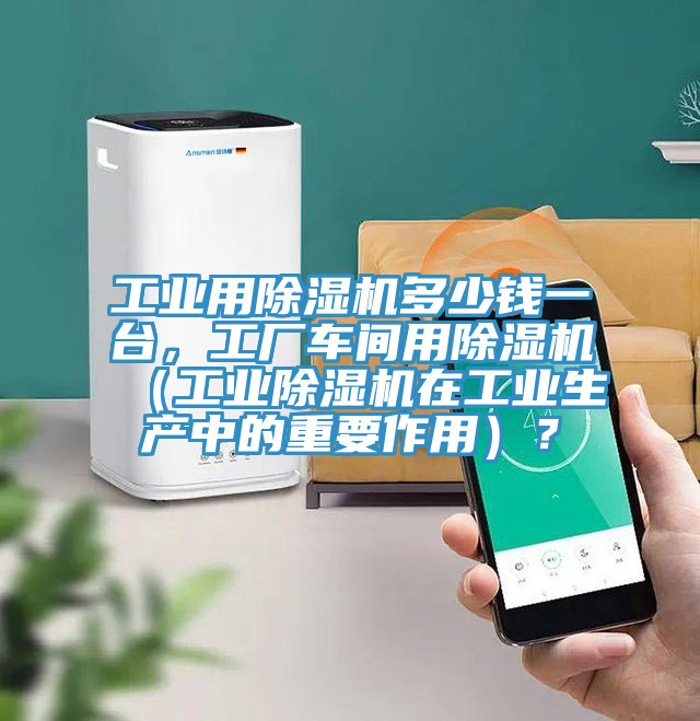 工業(yè)用除濕機多少錢一臺，工廠車間用除濕機（工業(yè)除濕機在工業(yè)生產(chǎn)中的重要作用）？