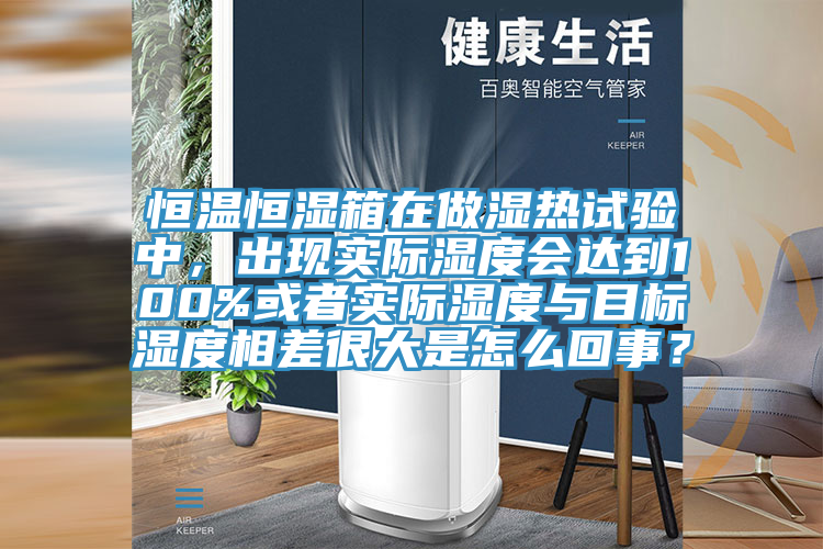 恒溫恒濕箱在做濕熱試驗(yàn)中，出現(xiàn)實(shí)際濕度會(huì)達(dá)到100%或者實(shí)際濕度與目標(biāo)濕度相差很大是怎么回事？