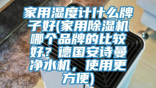家用濕度計什么牌子好(家用除濕機哪個品牌的比較好？德國安詩曼凈水機，使用更方便)