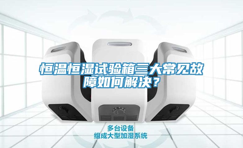 恒溫恒濕試驗箱三大常見故障如何解決？