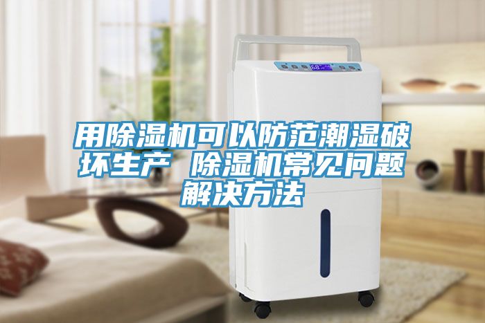 用除濕機可以防范潮濕破壞生產(chǎn) 除濕機常見問題解決方法