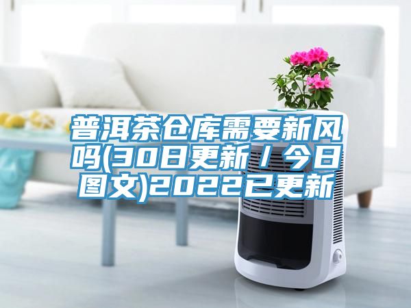 普洱茶倉庫需要新風(fēng)嗎(30日更新／今日?qǐng)D文)2022已更新