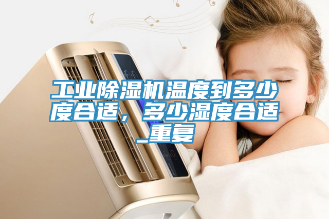 工業除濕機溫度到多少度合適，多少濕度合適_重復