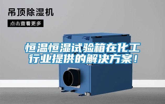 恒溫恒濕試驗箱在化工行業提供的解決方案！