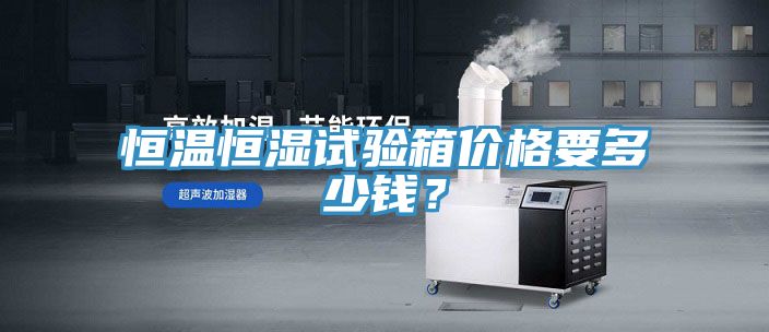 恒溫恒濕試驗箱價格要多少錢？