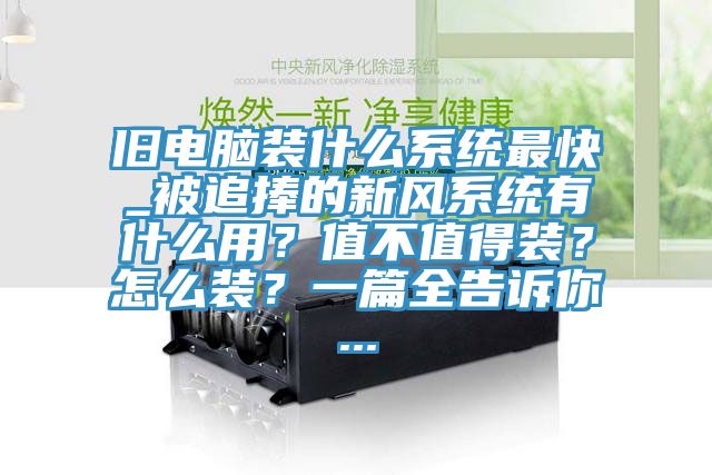 舊電腦裝什么系統(tǒng)最快_被追捧的新風(fēng)系統(tǒng)有什么用？值不值得裝？怎么裝？一篇全告訴你...