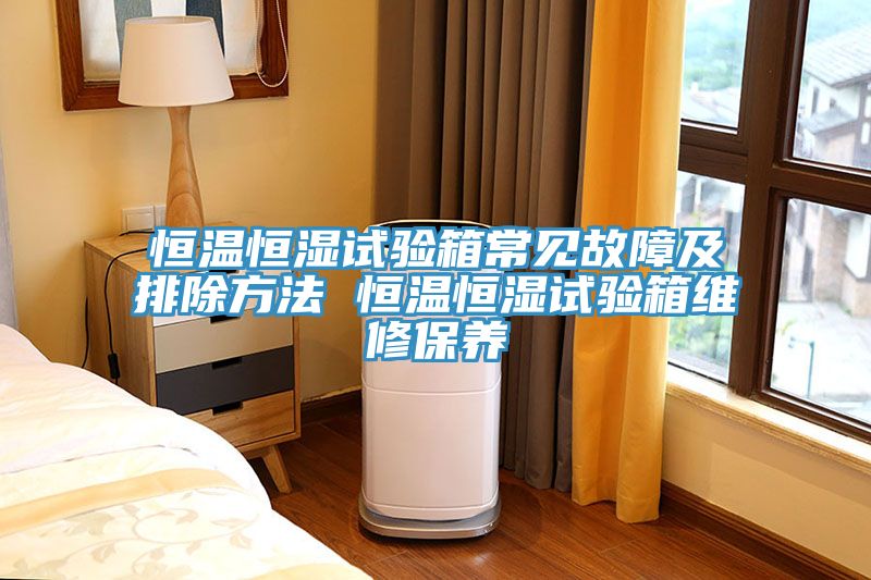 恒溫恒濕試驗箱常見故障及排除方法 恒溫恒濕試驗箱維修保養