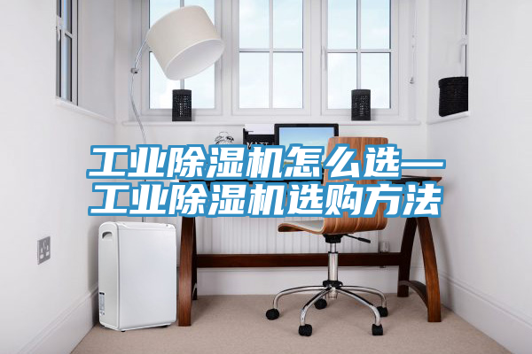 工業除濕機怎么選—工業除濕機選購方法