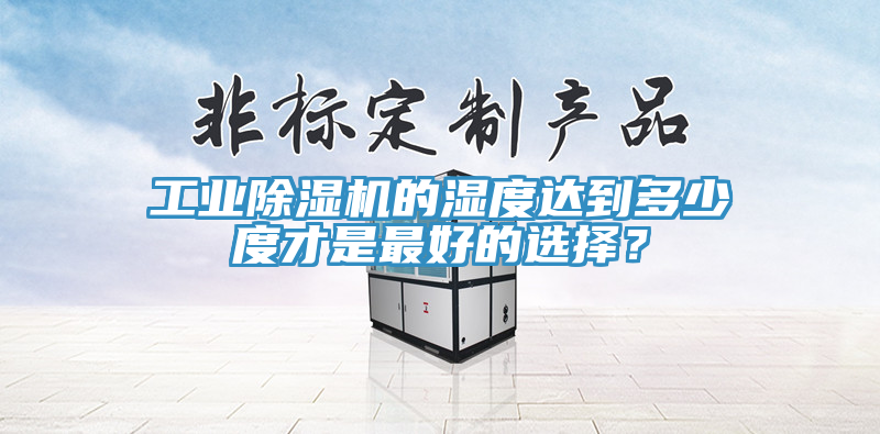 工業除濕機的濕度達到多少度才是最好的選擇？