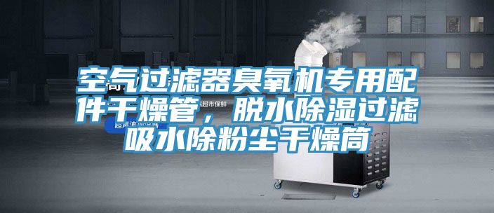 空氣過濾器臭氧機專用配件干燥管，脫水除濕過濾吸水除粉塵干燥筒