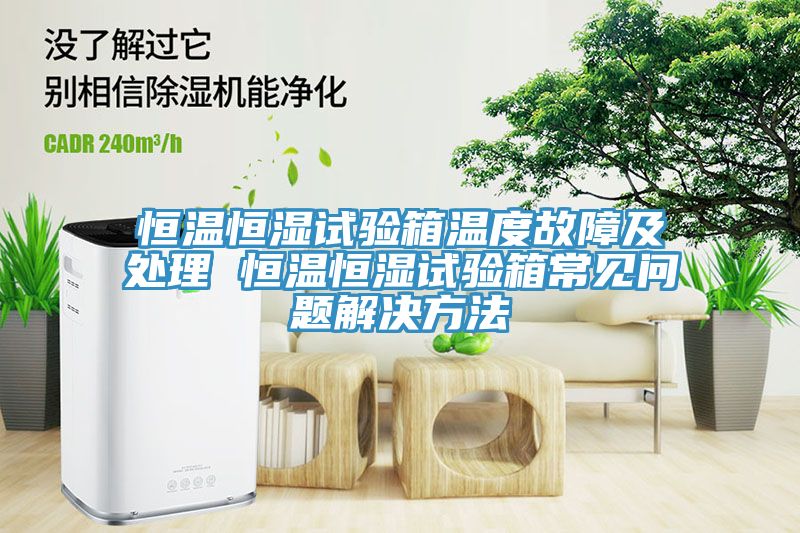 恒溫恒濕試驗箱溫度故障及處理 恒溫恒濕試驗箱常見問題解決方法