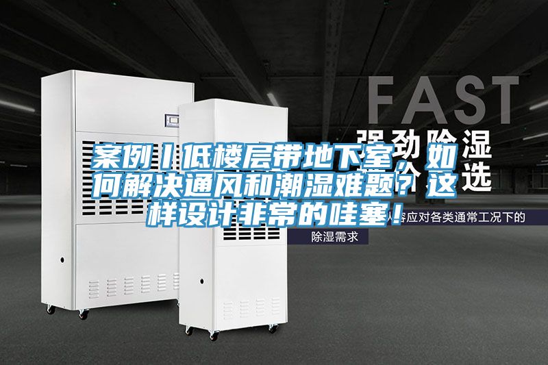 案例丨低樓層帶地下室，如何解決通風(fēng)和潮濕難題？這樣設(shè)計(jì)非常的哇塞！