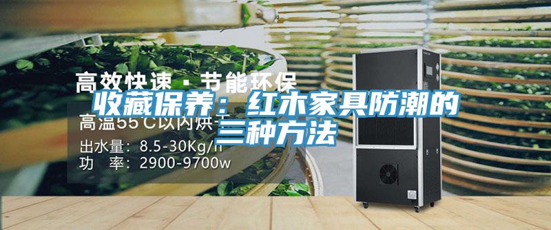 收藏保養：紅木家具防潮的三種方法