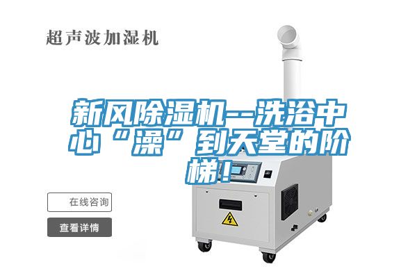 新風除濕機--洗浴中心“澡”到天堂的階梯！